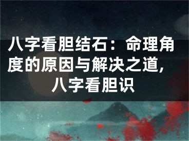 八字看胆结石:命理角度的原因与解决之道,八字看胆识
