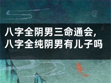八字全阴男三命通会,八字全纯阴男有儿子吗