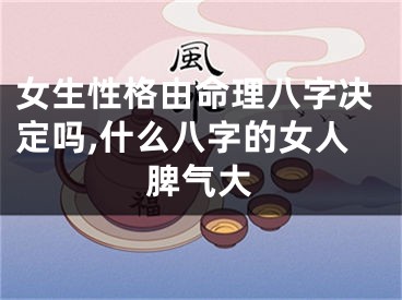 女生性格由命理八字决定吗,什么八字的女人脾气大