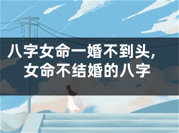 八字女命一婚不到头,女命不结婚的八字