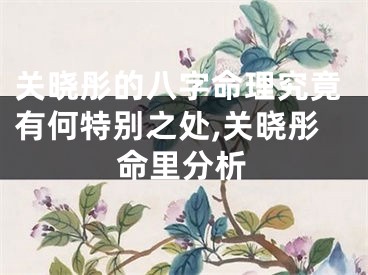 关晓彤的八字命理究竟有何特别之处,关晓彤命里分析