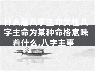 什么是八字主命女性八字主命为某种命格意味着什么,八字主事