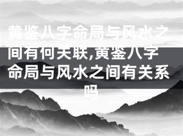 黄鉴八字命局与风水之间有何关联,黄鉴八字命局与风水之间有关系吗