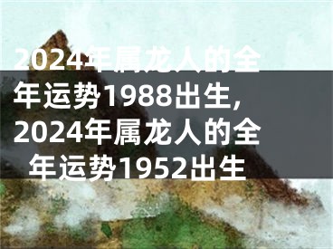 2024年属龙人的全年运势1988出生,2024年属龙人的全年运势1952出生