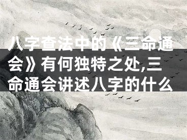 八字查法中的《三命通会》有何独特之处,三命通会讲述八字的什么