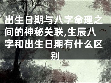 出生日期与八字命理之间的神秘关联,生辰八字和出生日期有什么区别
