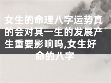 女生的命理八字运势真的会对其一生的发展产生重要影响吗,女生好命的八字