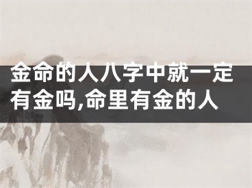 金命的人八字中就一定有金吗,命里有金的人