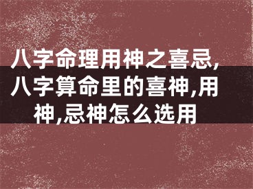 八字命理用神之喜忌,八字算命里的喜神,用神,忌神怎么选用