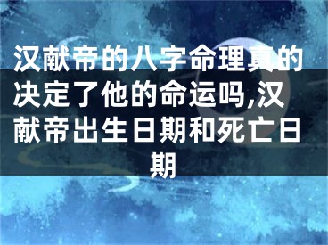 汉献帝的八字命理真的决定了他的命运吗,汉献帝出生日期和死亡日期