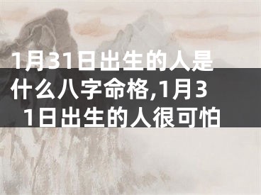 1月31日出生的人是什么八字命格,1月31日出生的人很可怕