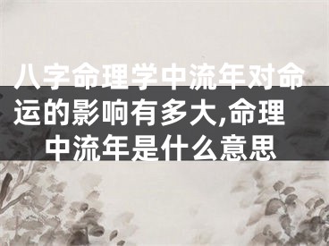 八字命理学中流年对命运的影响有多大,命理中流年是什么意思