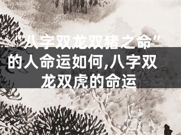 “八字双龙双猪之命”的人命运如何,八字双龙双虎的命运