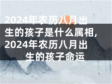 2024年农历八月出生的孩子是什么属相,2024年农历八月出生的孩子命运