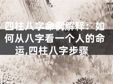 四柱八字命例解释:如何从八字看一个人的命运,四柱八字步骤