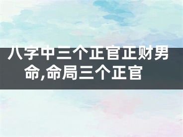八字中三个正官正财男命,命局三个正官