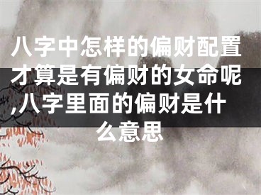 八字中怎样的偏财配置才算是有偏财的女命呢,八字里面的偏财是什么意思