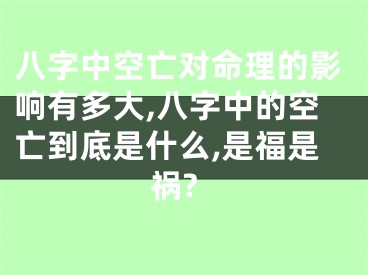 八字中空亡对命理的影响有多大,八字中的空亡到底是什么,是福是祸?
