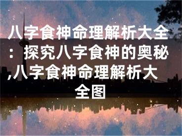 八字食神命理解析大全:探究八字食神的奥秘,八字食神命理解析大全图