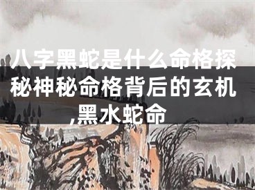 八字黑蛇是什么命格探秘神秘命格背后的玄机,黑水蛇命