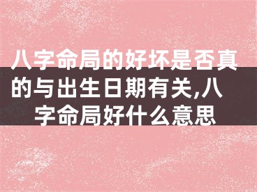 八字命局的好坏是否真的与出生日期有关,八字命局好什么意思