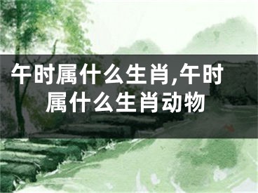 午时属什么生肖,午时属什么生肖动物