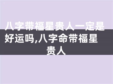 八字带福星贵人一定是好运吗,八字命带福星贵人