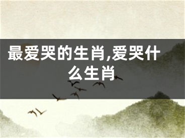 最爱哭的生肖,爱哭什么生肖