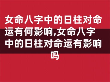 女命八字中的日柱对命运有何影响,女命八字中的日柱对命运有影响吗