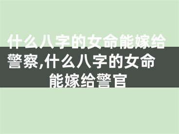 什么八字的女命能嫁给警察,什么八字的女命能嫁给警官