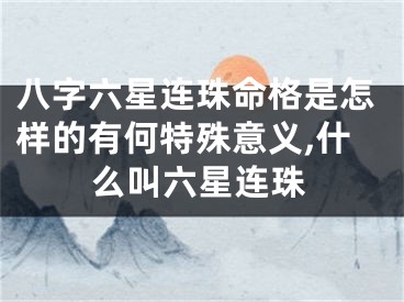 八字六星连珠命格是怎样的有何特殊意义,什么叫六星连珠