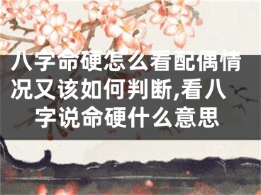 八字命硬怎么看配偶情况又该如何判断,看八字说命硬什么意思