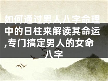 如何通过男人八字命理中的日柱来解读其命运,专门搞定男人的女命八字