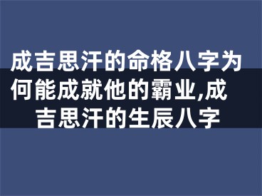 成吉思汗的命格八字为何能成就他的霸业,成吉思汗的生辰八字