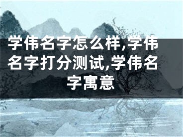 学伟名字怎么样,学伟名字打分测试,学伟名字寓意