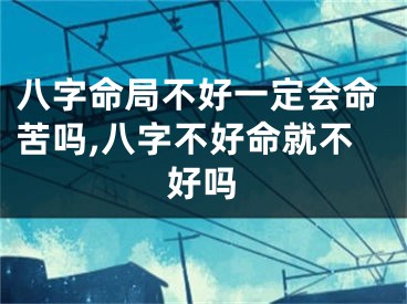 八字命局不好一定会命苦吗,八字不好命就不好吗