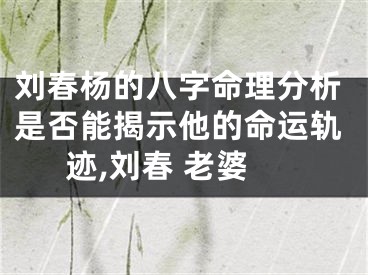 刘春杨的八字命理分析是否能揭示他的命运轨迹,刘春 老婆