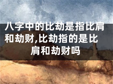 八字中的比劫是指比肩和劫财,比劫指的是比肩和劫财吗