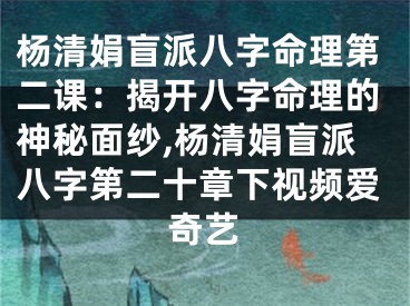 杨清娟盲派八字命理第二课:揭开八字命理的神秘面纱,杨清娟盲派八字第二十章下视频爱奇艺