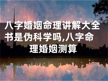 八字婚姻命理讲解大全书是伪科学吗,八字命理婚姻测算