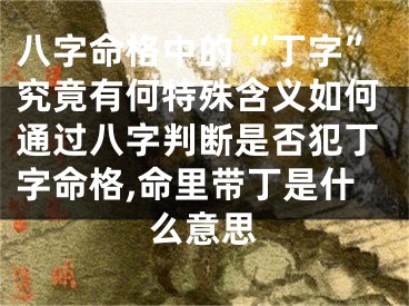 八字命格中的“丁字”究竟有何特殊含义如何通过八字判断是否犯丁字命格,命里带丁是什么意思