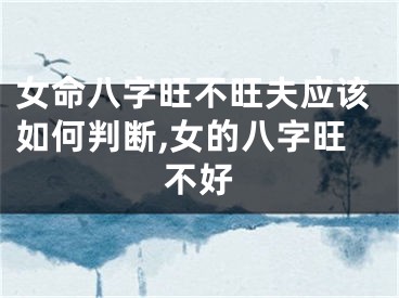 女命八字旺不旺夫应该如何判断,女的八字旺不好