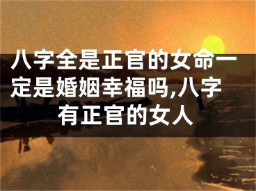 八字全是正官的女命一定是婚姻幸福吗,八字有正官的女人