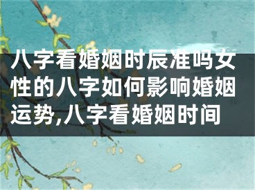 八字看婚姻时辰准吗女性的八字如何影响婚姻运势,八字看婚姻时间