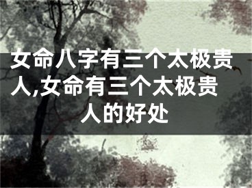 女命八字有三个太极贵人,女命有三个太极贵人的好处