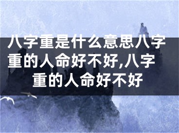 八字重是什么意思八字重的人命好不好,八字重的人命好不好