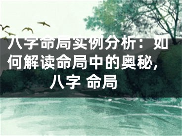 八字命局实例分析：如何解读命局中的奥秘,八字 命局