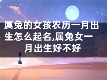 属兔的女孩农历一月出生怎么起名,属兔女一月出生好不好