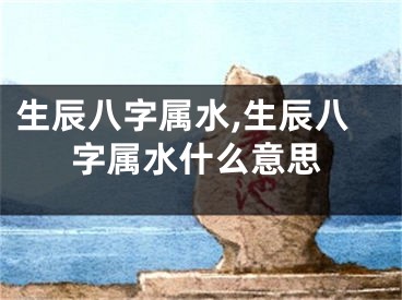 生辰八字属水,生辰八字属水什么意思