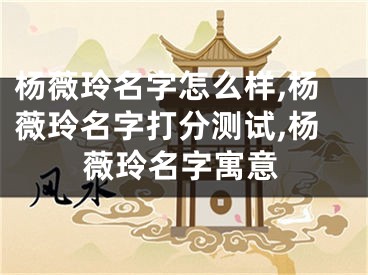 杨薇玲名字怎么样,杨薇玲名字打分测试,杨薇玲名字寓意